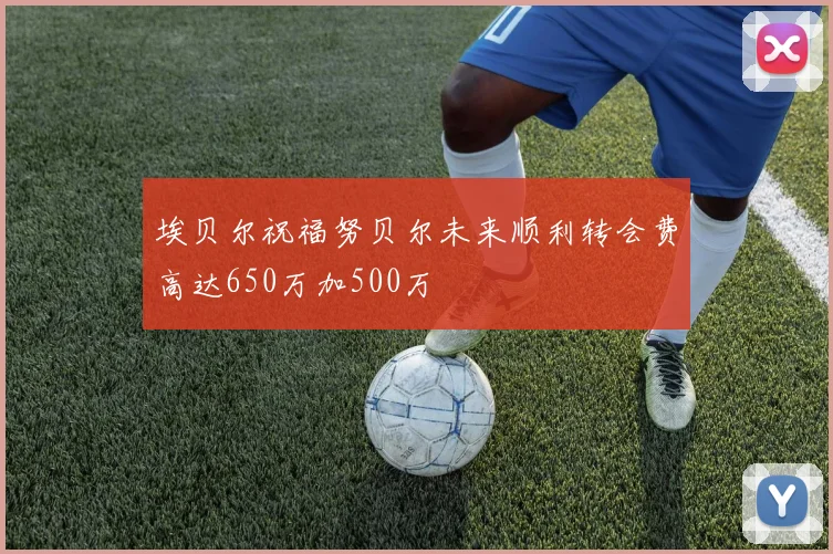 埃贝尔祝福努贝尔未来顺利转会费高达650万加500万