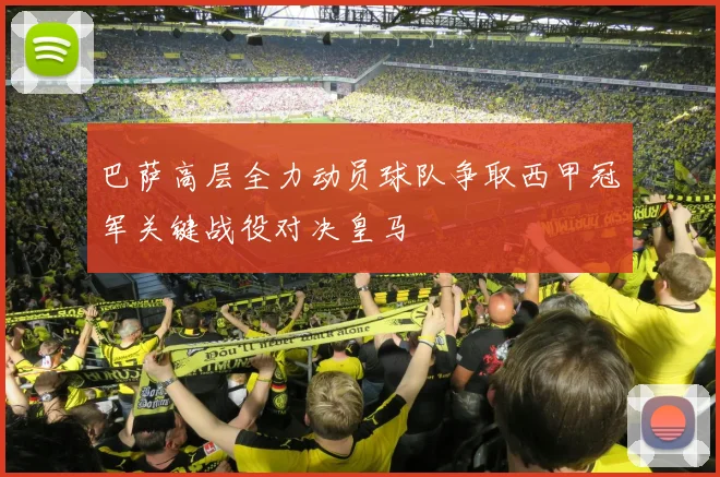巴萨高层全力动员球队争取西甲冠军关键战役对决皇马