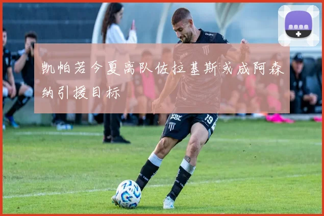 凯帕若今夏离队佐拉基斯或成阿森纳引援目标