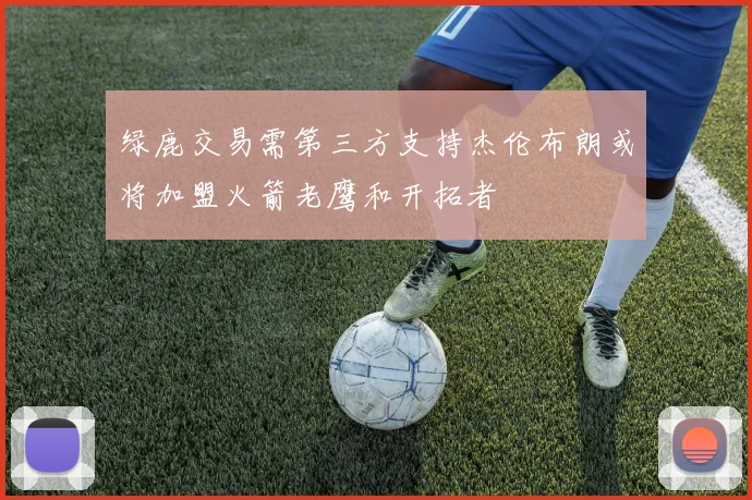 绿鹿交易需第三方支持杰伦布朗或将加盟火箭老鹰和开拓者