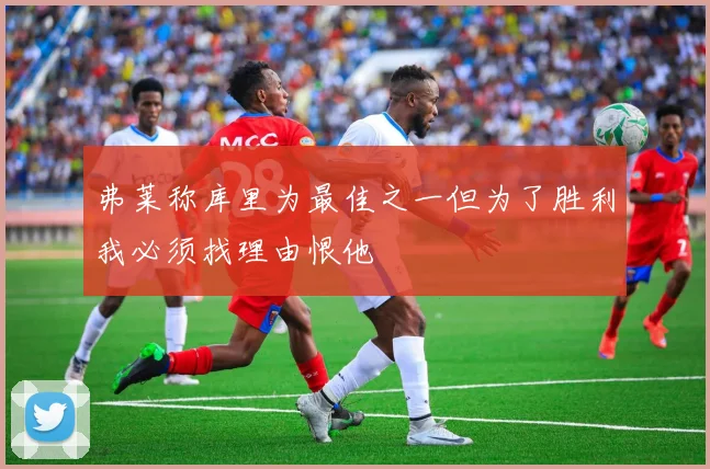 弗莱称库里为最佳之一但为了胜利我必须找理由恨他