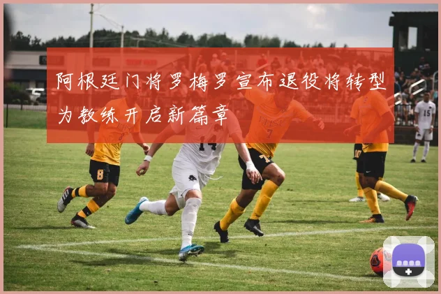 阿根廷门将罗梅罗宣布退役将转型为教练开启新篇章