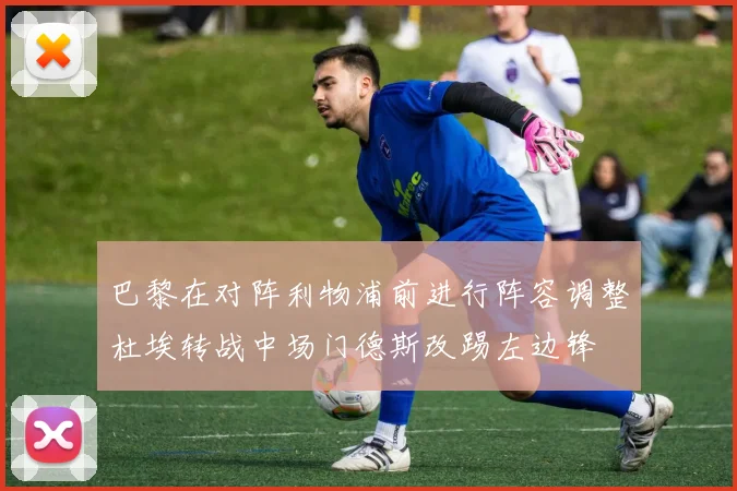 巴黎在对阵利物浦前进行阵容调整杜埃转战中场门德斯改踢左边锋