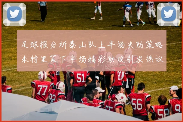 足球报分析泰山队上半场夹防策略米特里策下半场精彩助攻引发热议
