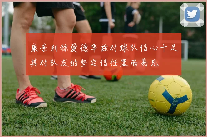 康奈利称爱德华兹对球队信心十足其对队友的坚定信任显而易见