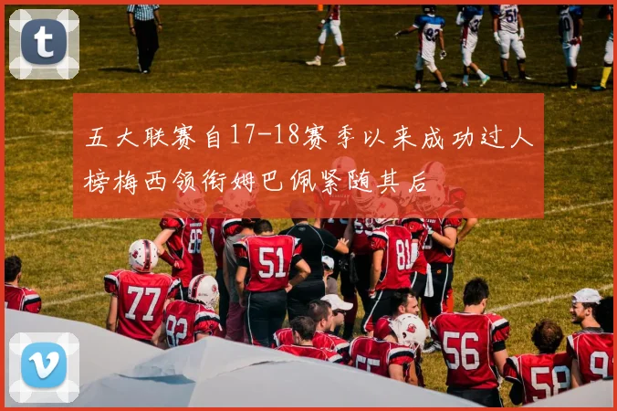 五大联赛自17-18赛季以来成功过人榜梅西领衔姆巴佩紧随其后