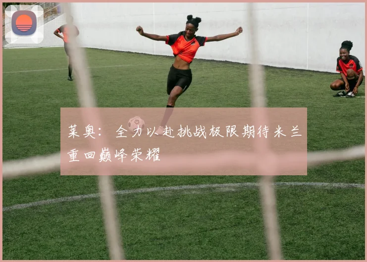 莱奥：全力以赴挑战极限期待米兰重回巅峰荣耀