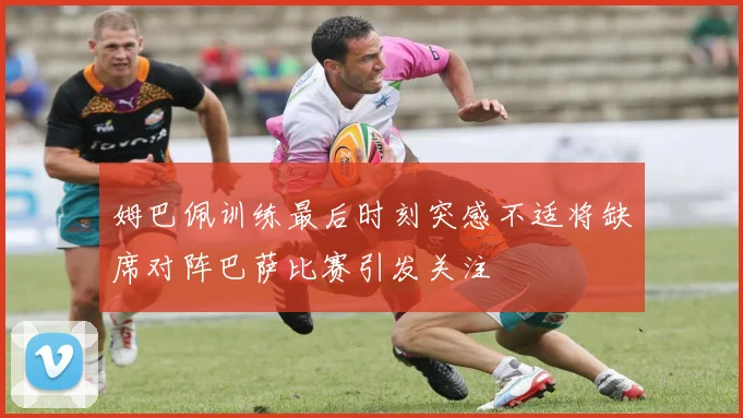 姆巴佩训练最后时刻突感不适将缺席对阵巴萨比赛引发关注