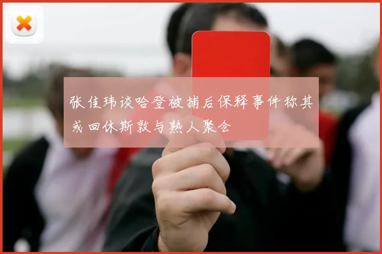 张佳玮谈哈登被捕后保释事件称其或回休斯敦与熟人聚会