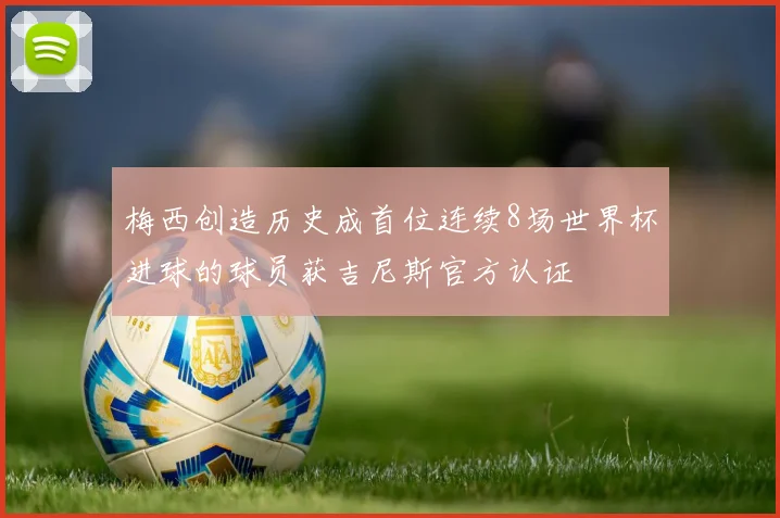 梅西创造历史成首位连续8场世界杯进球的球员获吉尼斯官方认证