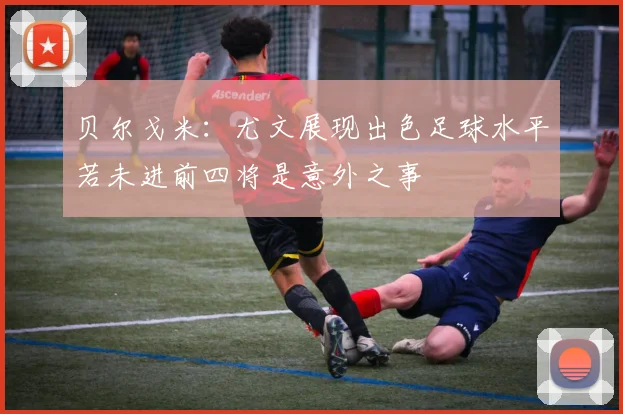 贝尔戈米：尤文展现出色足球水平若未进前四将是意外之事