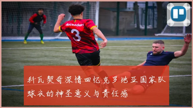 科瓦契奇深情回忆克罗地亚国家队球衣的神圣意义与责任感