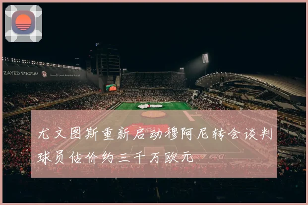 尤文图斯重新启动穆阿尼转会谈判球员估价约三千万欧元