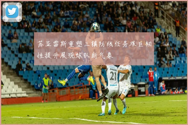 苏亚雷斯重塑三镇防线任务艰巨韧性提升展现球队新气象
