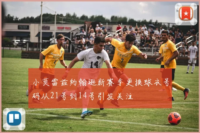 小莫雷兹约翰逊新赛季更换球衣号码从21号到14号引发关注