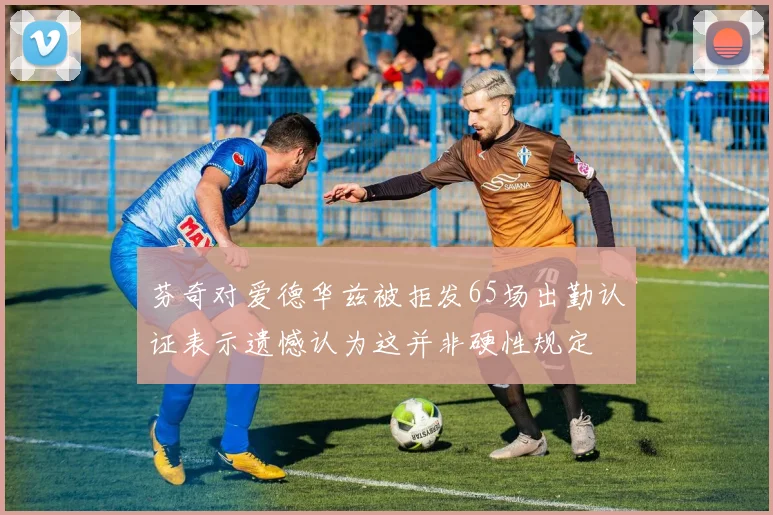 芬奇对爱德华兹被拒发65场出勤认证表示遗憾认为这并非硬性规定