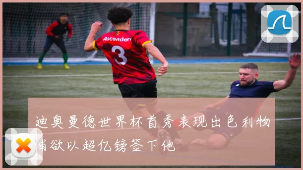 迪奥曼德世界杯首秀表现出色利物浦欲以超亿镑签下他