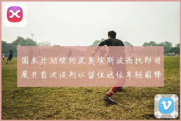 国米计划续约皮奥埃斯波西托即将展开首次谈判以留住这位年轻前锋