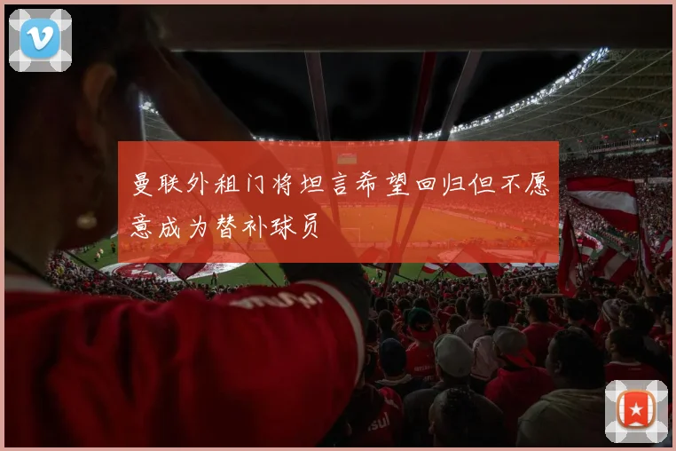 曼联外租门将坦言希望回归但不愿意成为替补球员