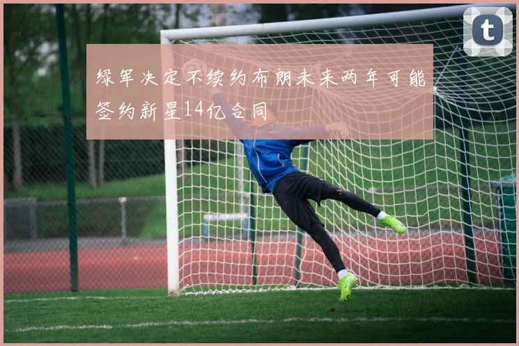 绿军决定不续约布朗未来两年可能签约新星14亿合同