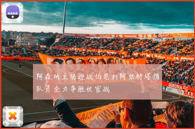 阿森纳主场迎战伯恩利阿尔特塔携队员全力争胜收官战