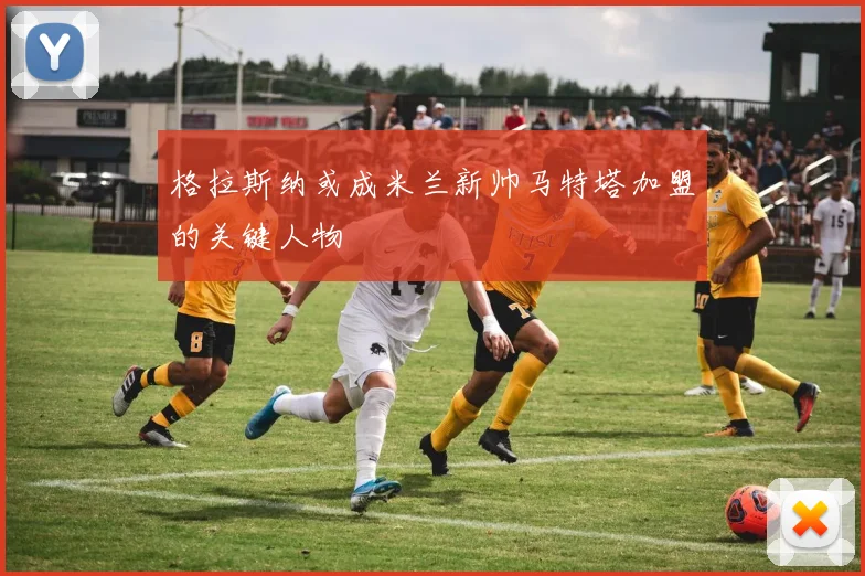 格拉斯纳或成米兰新帅马特塔加盟的关键人物