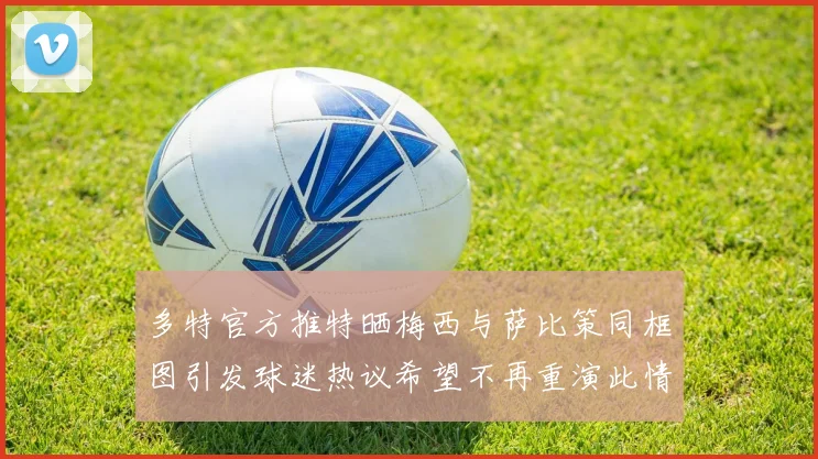 多特官方推特晒梅西与萨比策同框图引发球迷热议希望不再重演此情景