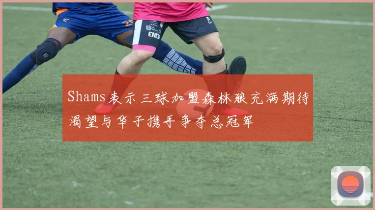 Shams表示三球加盟森林狼充满期待渴望与华子携手争夺总冠军