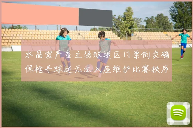水晶宫严查主场球迷区门票倒卖确保枪手球迷无法入座维护比赛秩序