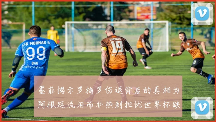 墨菲揭示罗梅罗伤退背后的真相为阿根廷流泪而非热刺担忧世界杯缺席