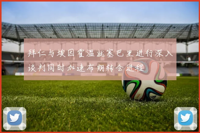 拜仁与埃因霍温就塞巴里进行深入谈判同时加速布朗转会进程