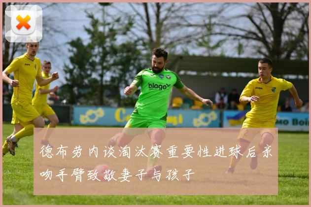 德布劳内谈淘汰赛重要性进球后亲吻手臂致敬妻子与孩子