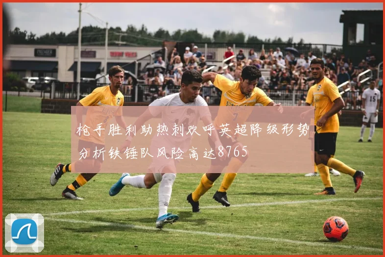 枪手胜利助热刺欢呼英超降级形势分析铁锤队风险高达8765